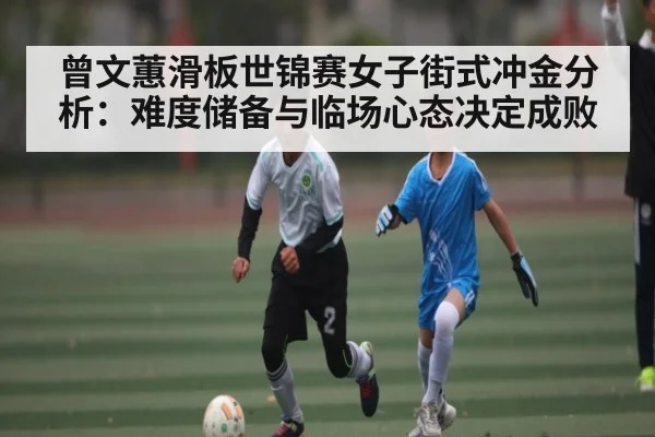 曾文蕙滑板世锦赛女子街式冲金分析：难度储备与临场心态决定成败