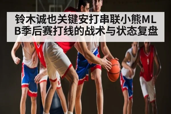 铃木诚也关键安打串联小熊MLB季后赛打线的战术与状态复盘