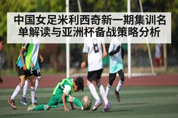 中国女足米利西奇新一期集训名单解读与亚洲杯备战策略分析