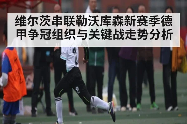 维尔茨串联勒沃库森新赛季德甲争冠组织与关键战走势分析