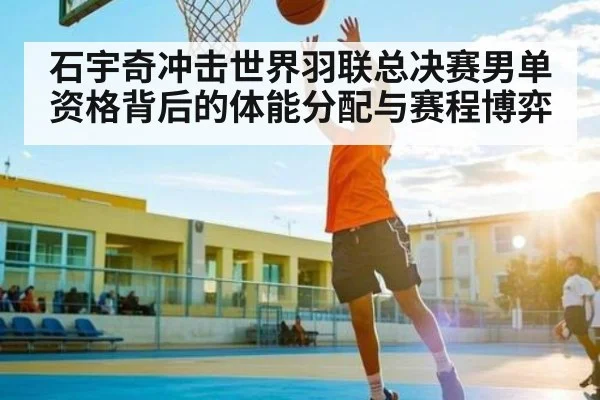 石宇奇冲击世界羽联总决赛男单资格背后的体能分配与赛程博弈
