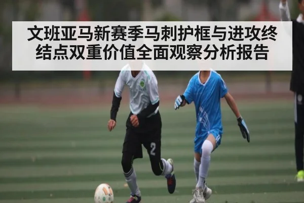 文班亚马新赛季马刺护框与进攻终结点双重价值全面观察分析报告