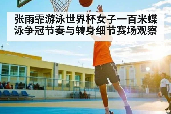 张雨霏游泳世界杯女子一百米蝶泳争冠节奏与转身细节赛场观察
