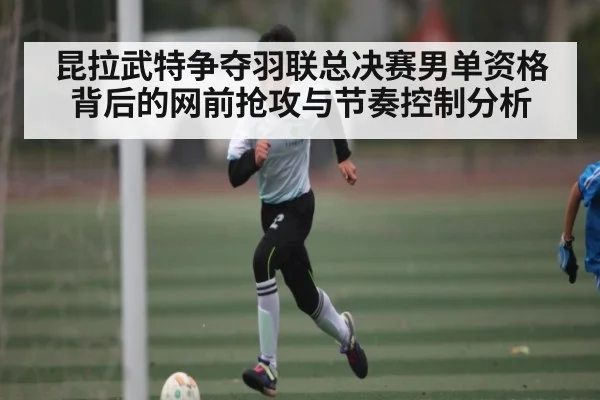 昆拉武特争夺羽联总决赛男单资格背后的网前抢攻与节奏控制分析 | kaiyun