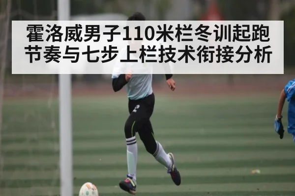 霍洛威男子110米栏冬训起跑节奏与七步上栏技术衔接分析（kaiyun）